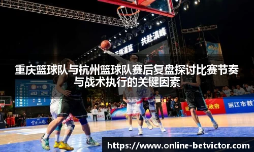 重庆篮球队与杭州篮球队赛后复盘探讨比赛节奏与战术执行的关键因素