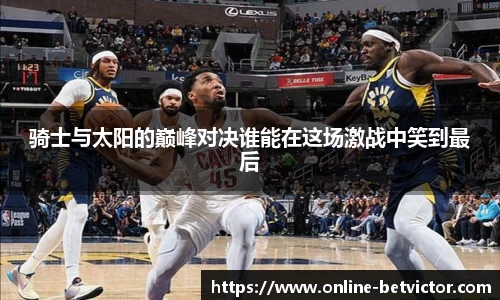 骑士与太阳的巅峰对决谁能在这场激战中笑到最后