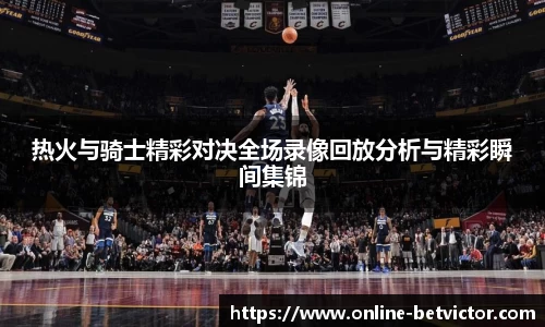 热火与骑士精彩对决全场录像回放分析与精彩瞬间集锦
